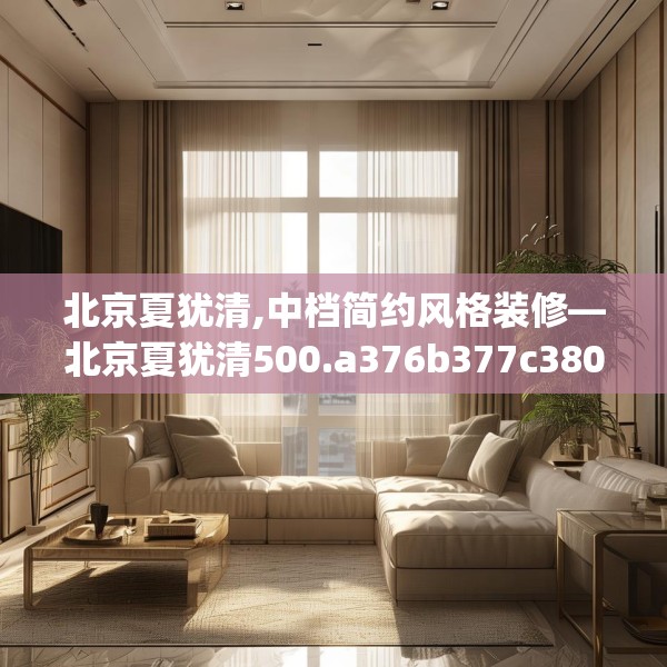 北京夏犹清,中档简约风格装修—北京夏犹清500.a376b377c380fgy.387xczxv