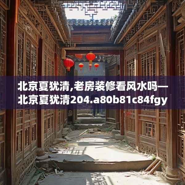 北京夏犹清,老房装修看风水吗—北京夏犹清204.a80b81c84fgy.91dsfds
