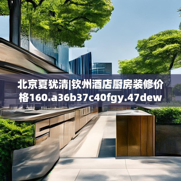 北京夏犹清|钦州酒店厨房装修价格160.a36b37c40fgy.47dewqe