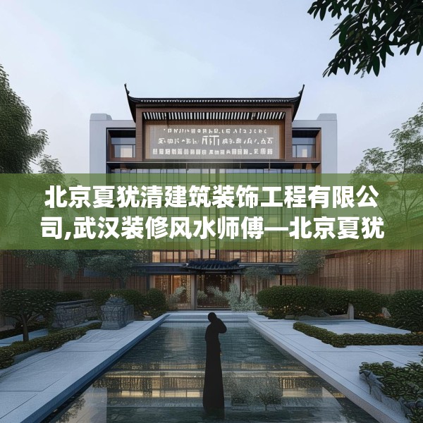 北京夏犹清建筑装饰工程有限公司,武汉装修风水师傅—北京夏犹清建筑装饰工程有限公司351.a227b228c231fgy.238fghfd