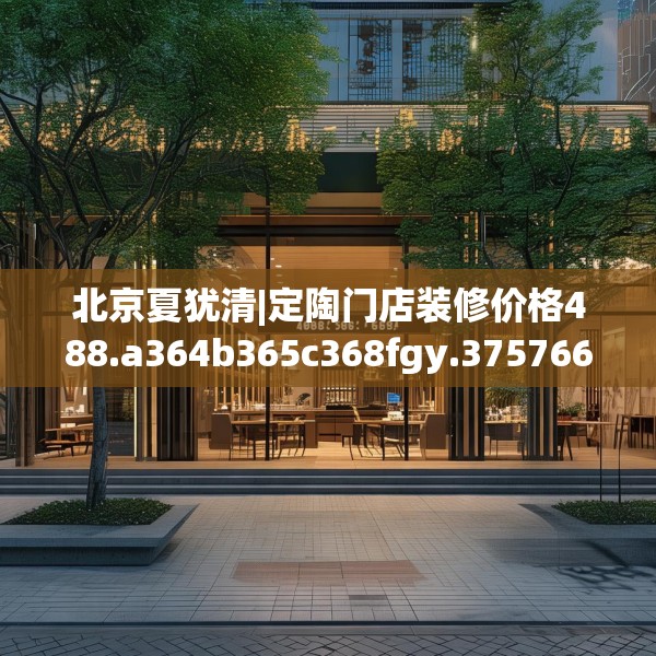 北京夏犹清|定陶门店装修价格488.a364b365c368fgy.37576664