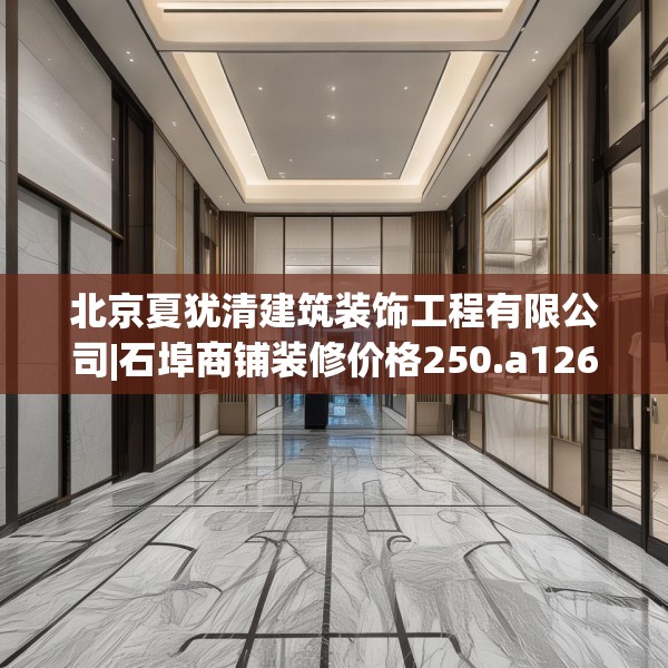 北京夏犹清建筑装饰工程有限公司|石埠商铺装修价格250.a126b127c130fgy.137dewqe