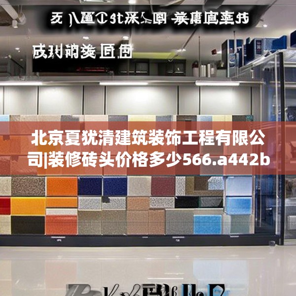 北京夏犹清建筑装饰工程有限公司|装修砖头价格多少566.a442b443c446fgy.453wew