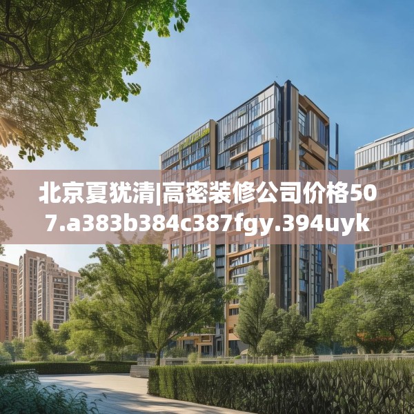 北京夏犹清|高密装修公司价格507.a383b384c387fgy.394uyk
