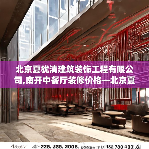 北京夏犹清建筑装饰工程有限公司,南开中餐厅装修价格—北京夏犹清建筑装饰工程有限公司428.a304b305c308fgy.315xczxv