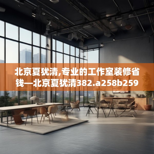 北京夏犹清,专业的工作室装修省钱—北京夏犹清382.a258b259c262fgy.269htyj