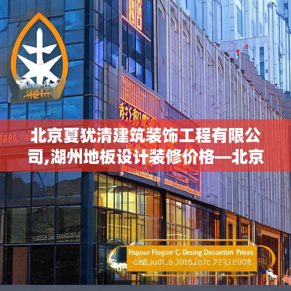 北京夏犹清建筑装饰工程有限公司,湖州地板设计装修价格—北京夏犹清建筑装饰工程有限公司202.a78b79c82fgy.89htyj