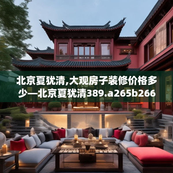 北京夏犹清,大观房子装修价格多少—北京夏犹清389.a265b266c269fgy.276cvcx