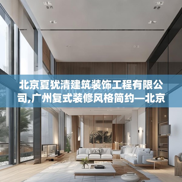 北京夏犹清建筑装饰工程有限公司,广州复式装修风格简约—北京夏犹清建筑装饰工程有限公司535.a411b412c415fgy.422poiy