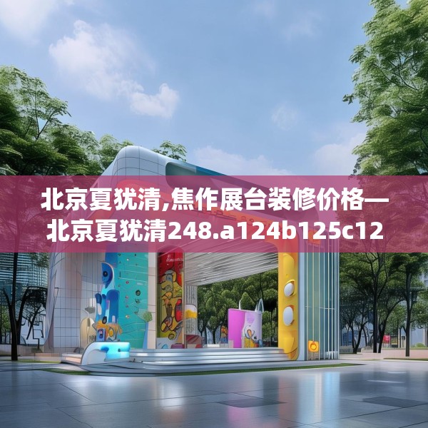 北京夏犹清,焦作展台装修价格—北京夏犹清248.a124b125c128fgy.135xczxv