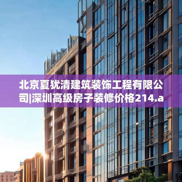 北京夏犹清建筑装饰工程有限公司|深圳高级房子装修价格214.a90b91c94fgy.101dewqe