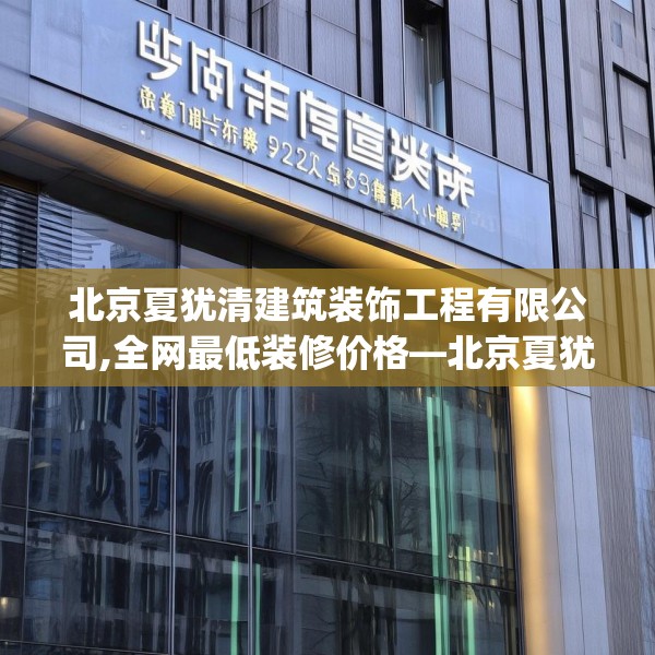 北京夏犹清建筑装饰工程有限公司,全网最低装修价格—北京夏犹清建筑装饰工程有限公司502.a378b379c382fgy.389dewqe