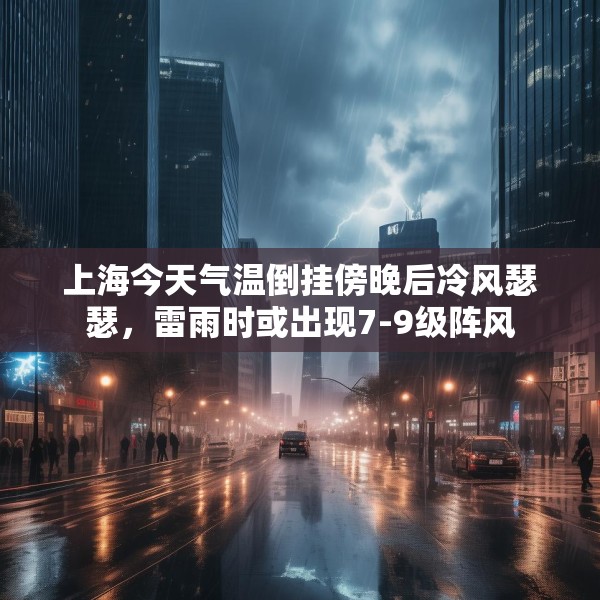 上海今天气温倒挂傍晚后冷风瑟瑟，雷雨时或出现7-9级阵风