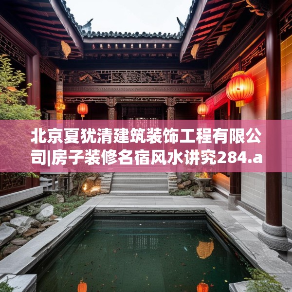 北京夏犹清建筑装饰工程有限公司|房子装修名宿风水讲究284.a160b161c164fgy.171xczxv