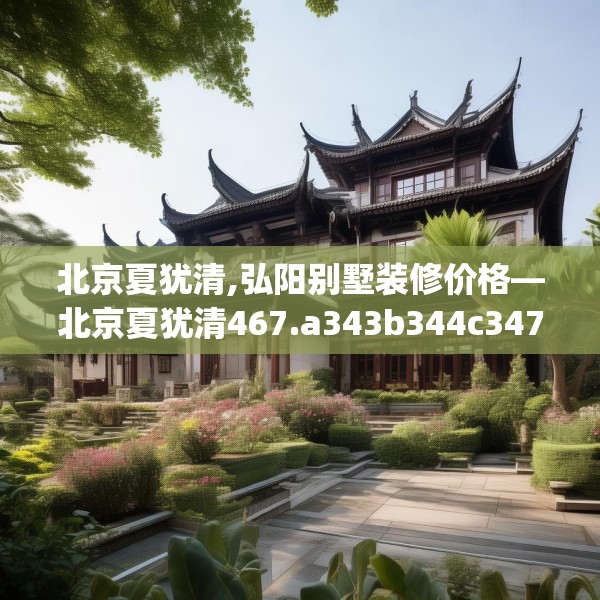 北京夏犹清,弘阳别墅装修价格—北京夏犹清467.a343b344c347fgy.354bnbn