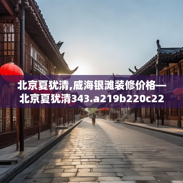 北京夏犹清,威海银滩装修价格—北京夏犹清343.a219b220c223fgy.230jhhj
