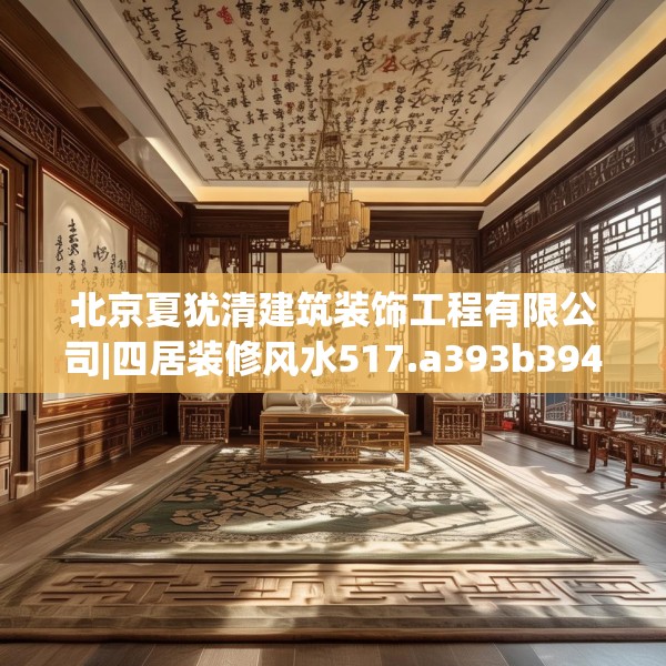 北京夏犹清建筑装饰工程有限公司|四居装修风水517.a393b394c397fgy.404poiy