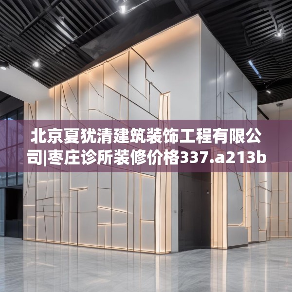 北京夏犹清建筑装饰工程有限公司|枣庄诊所装修价格337.a213b214c217fgy.224poiy