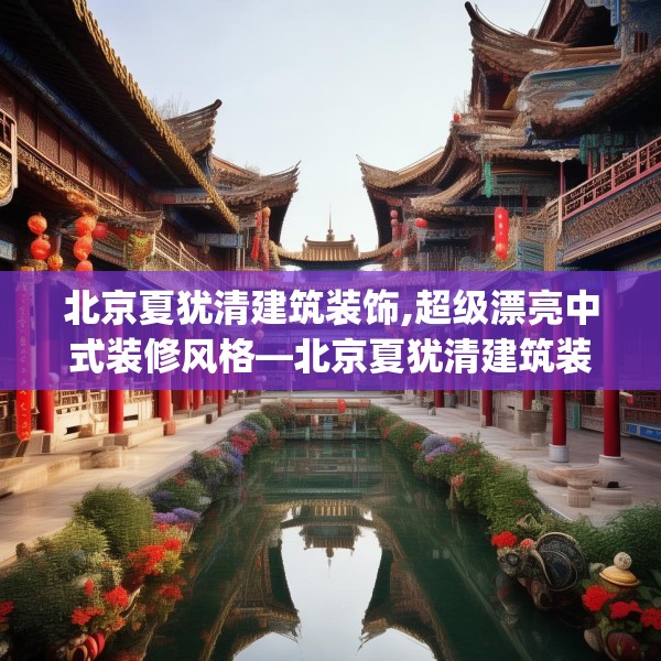 北京夏犹清建筑装饰,超级漂亮中式装修风格—北京夏犹清建筑装饰444.a320b321c324fgy.331lkjl
