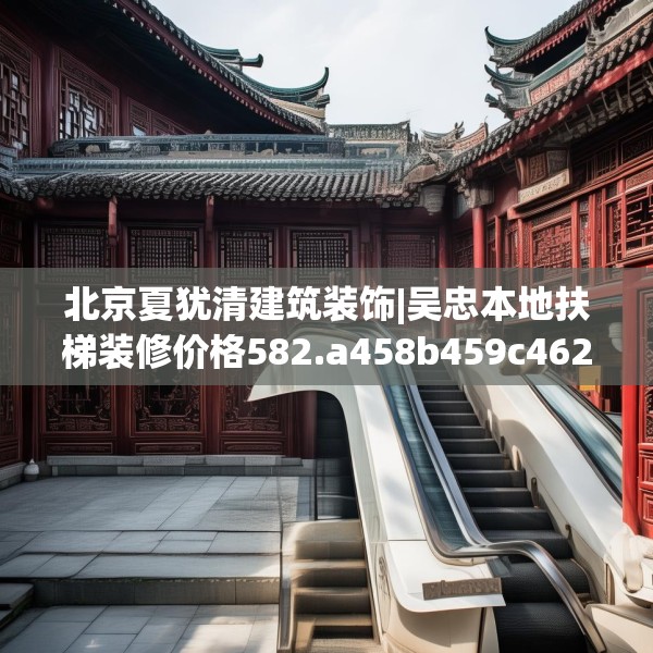 北京夏犹清建筑装饰|吴忠本地扶梯装修价格582.a458b459c462fgy.469dsfds