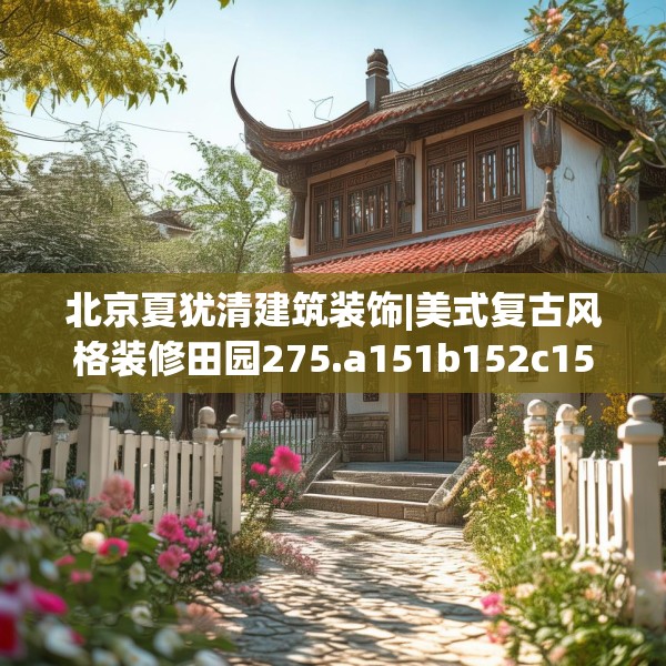 北京夏犹清建筑装饰|美式复古风格装修田园275.a151b152c155fgy.162fds
