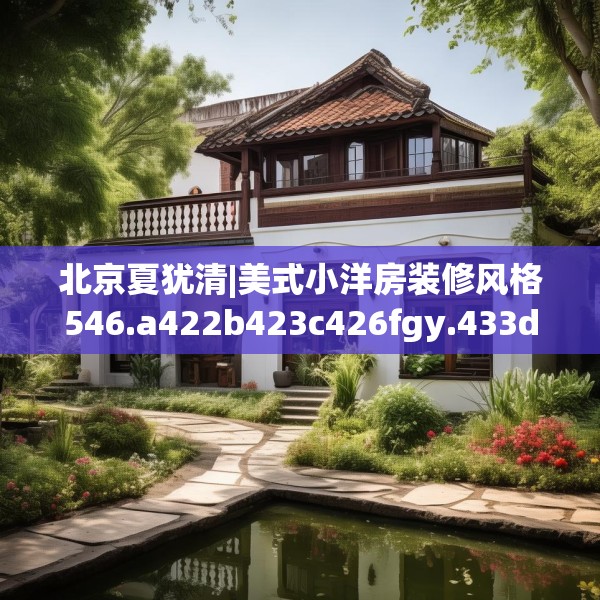 北京夏犹清|美式小洋房装修风格546.a422b423c426fgy.433dsfds