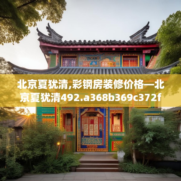 北京夏犹清,彩钢房装修价格—北京夏犹清492.a368b369c372fgy.379dsfds