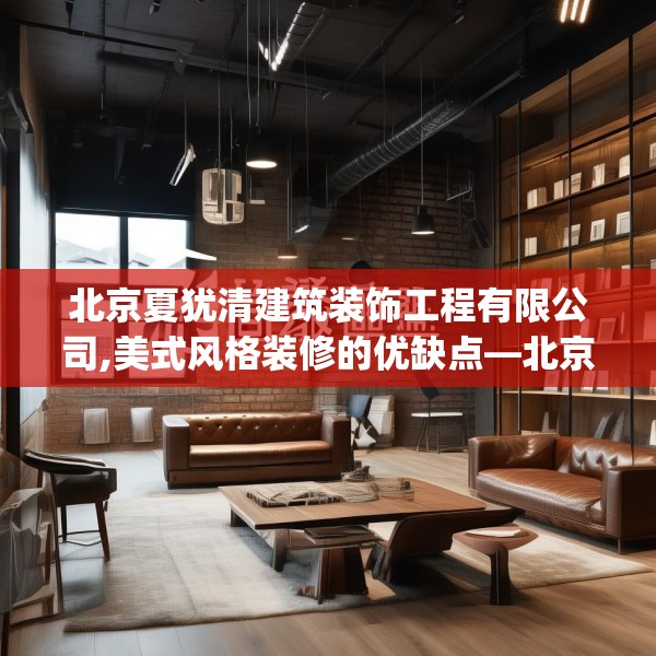 北京夏犹清建筑装饰工程有限公司,美式风格装修的优缺点—北京夏犹清建筑装饰工程有限公司595.a471b472c475fgy.482jhhj