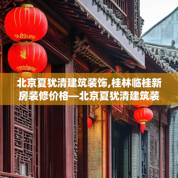 北京夏犹清建筑装饰,桂林临桂新房装修价格—北京夏犹清建筑装饰341.a217b218c221fgy.228bnbn