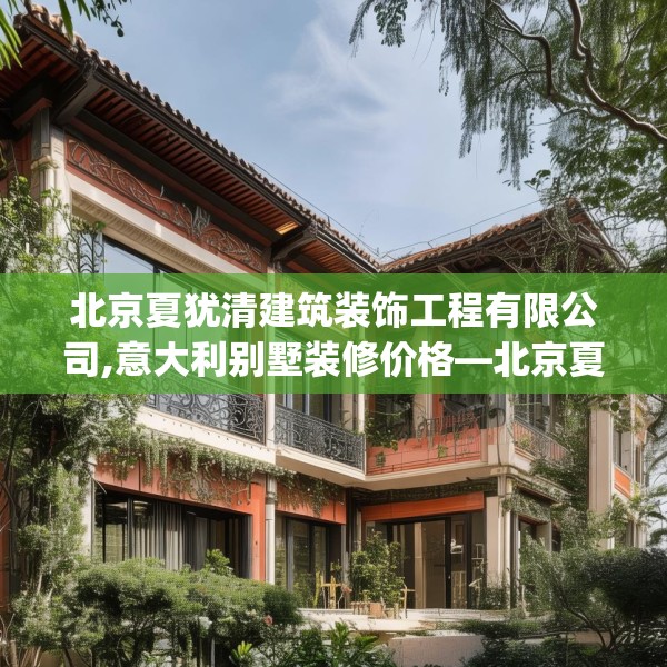 北京夏犹清建筑装饰工程有限公司,意大利别墅装修价格—北京夏犹清建筑装饰工程有限公司413.a289b290c293fgy.300bnbn