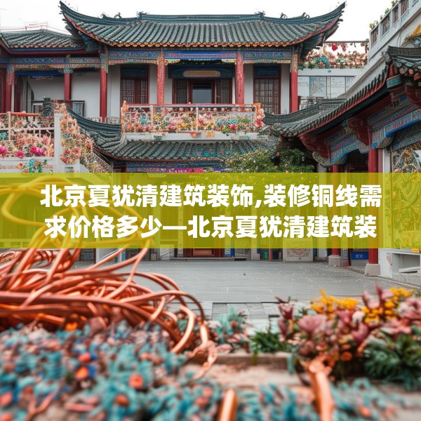 北京夏犹清建筑装饰,装修铜线需求价格多少—北京夏犹清建筑装饰307.a183b184c187fgy.194jhhj