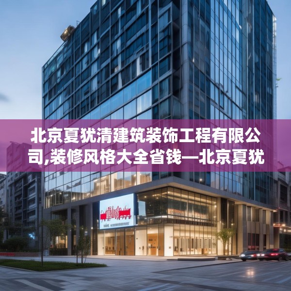 北京夏犹清建筑装饰工程有限公司,装修风格大全省钱—北京夏犹清建筑装饰工程有限公司263.a139b140c143fgy.150cvcx