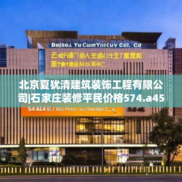 北京夏犹清建筑装饰工程有限公司|石家庄装修平民价格574.a450b451c454fgy.461dewqe