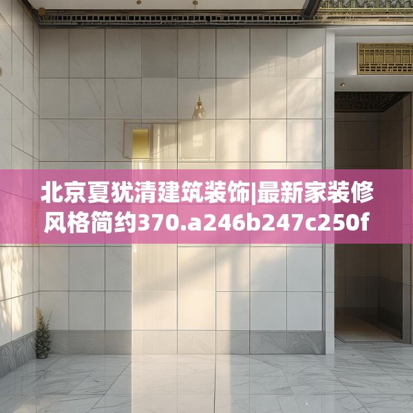 北京夏犹清建筑装饰|最新家装修风格简约370.a246b247c250fgy.257sdA