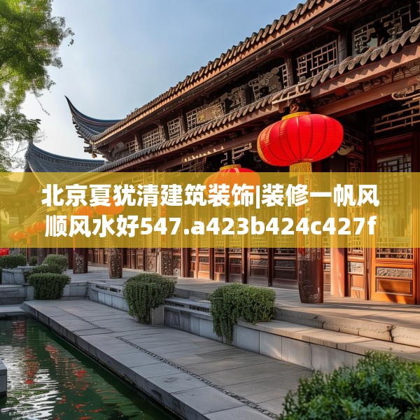 北京夏犹清建筑装饰|装修一帆风顺风水好547.a423b424c427fgy.434fdsfds