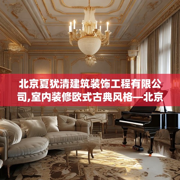 北京夏犹清建筑装饰工程有限公司,室内装修欧式古典风格—北京夏犹清建筑装饰工程有限公司221.a97b98c101fgy.108fds