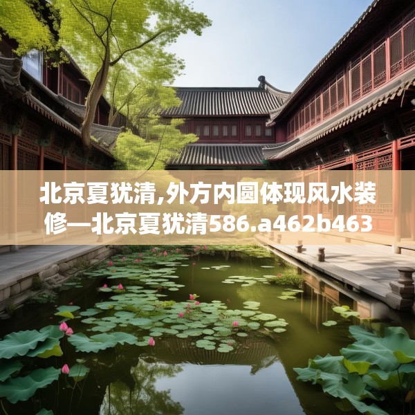 北京夏犹清,外方内圆体现风水装修—北京夏犹清586.a462b463c466fgy.473sdA