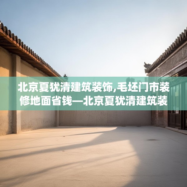 北京夏犹清建筑装饰,毛坯门市装修地面省钱—北京夏犹清建筑装饰488.a364b365c368fgy.37576664