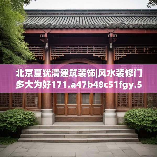 北京夏犹清建筑装饰|风水装修门多大为好171.a47b48c51fgy.58fghfd