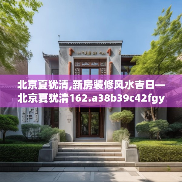北京夏犹清,新房装修风水吉日—北京夏犹清162.a38b39c42fgy.49nbn