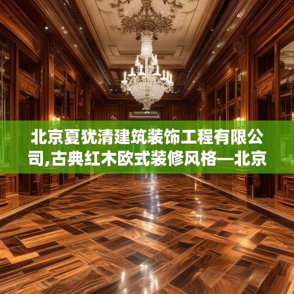 北京夏犹清建筑装饰工程有限公司,古典红木欧式装修风格—北京夏犹清建筑装饰工程有限公司522.a398b399c402fgy.409nbn