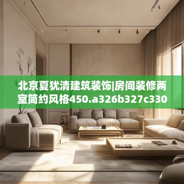 北京夏犹清建筑装饰|房间装修两室简约风格450.a326b327c330fgy.337nbn