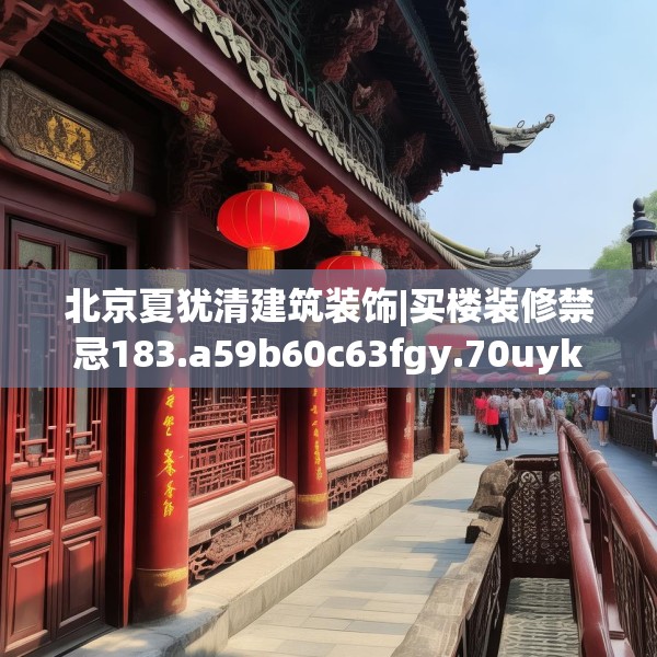 北京夏犹清建筑装饰|买楼装修禁忌183.a59b60c63fgy.70uyk