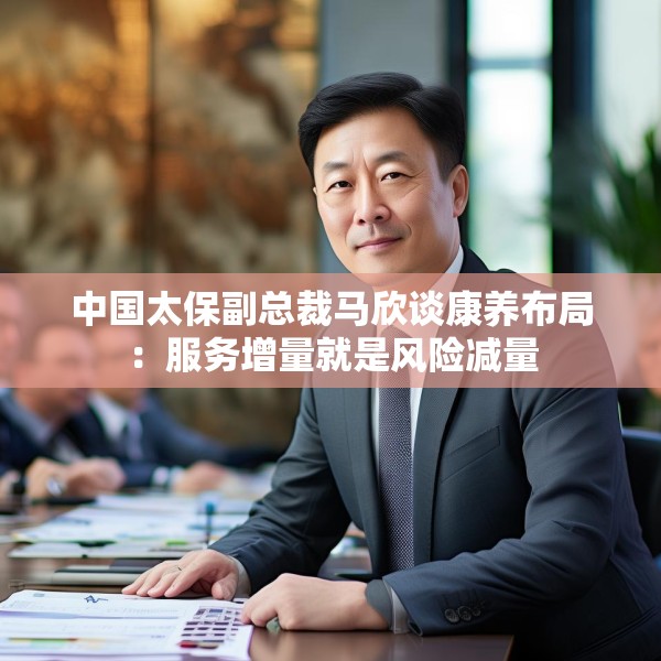 中国太保副总裁马欣谈康养布局：服务增量就是风险减量