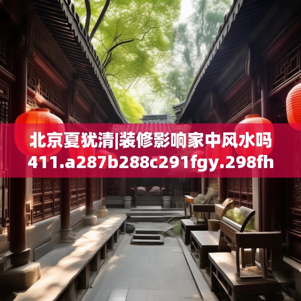 北京夏犹清|装修影响家中风水吗411.a287b288c291fgy.298fhsg