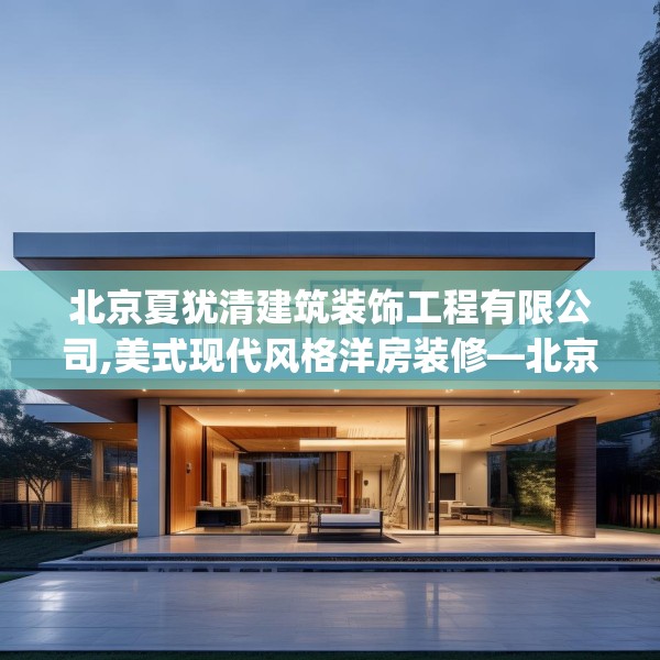 北京夏犹清建筑装饰工程有限公司,美式现代风格洋房装修—北京夏犹清建筑装饰工程有限公司324.a200b201c204fgy.211nbn