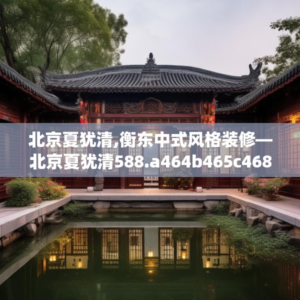 北京夏犹清,衡东中式风格装修—北京夏犹清588.a464b465c468fgy.475lkjl