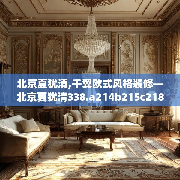 北京夏犹清,千翼欧式风格装修—北京夏犹清338.a214b215c218fgy.225xczxv