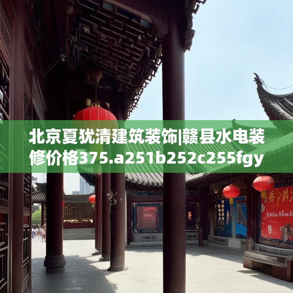北京夏犹清建筑装饰|赣县水电装修价格375.a251b252c255fgy.262fhsg