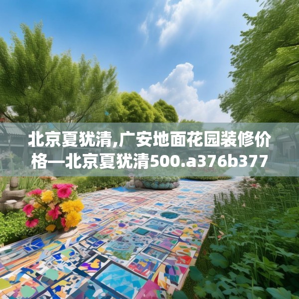 北京夏犹清,广安地面花园装修价格—北京夏犹清500.a376b377c380fgy.387xczxv